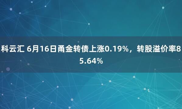 科云汇 6月16日甬金转债上涨0.19%，转股溢价率85.64%