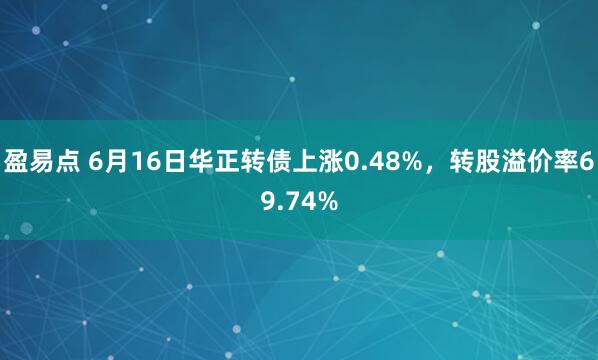盈易点 6月16日华正转债上涨0.48%，转股溢价率69.74%