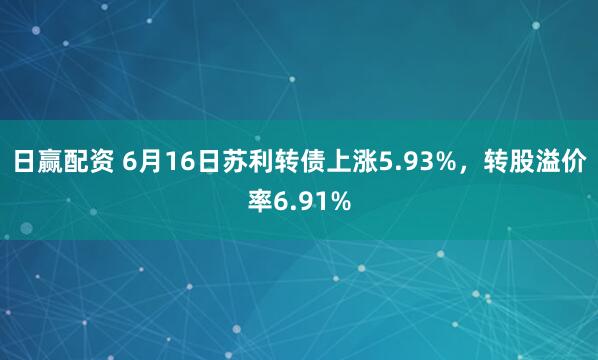 日赢配资 6月16日苏利转债上涨5.93%，转股溢价率6.91%