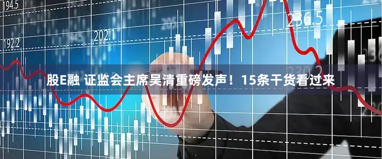股E融 证监会主席吴清重磅发声！15条干货看过来