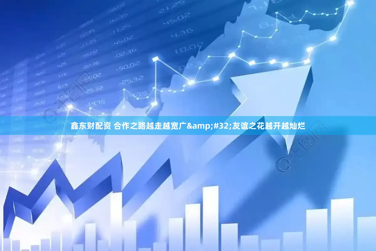 鑫东财配资 合作之路越走越宽广&#32;友谊之花越开越灿烂