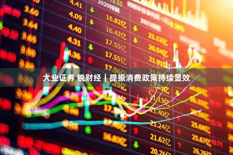 大业证券 锐财经｜提振消费政策持续显效