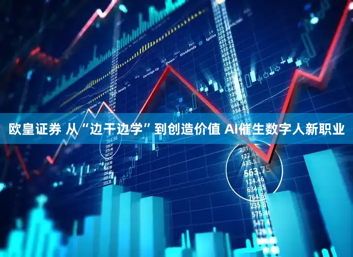欧皇证券 从“边干边学”到创造价值 AI催生数字人新职业