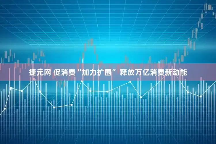 捷元网 促消费“加力扩围” 释放万亿消费新动能
