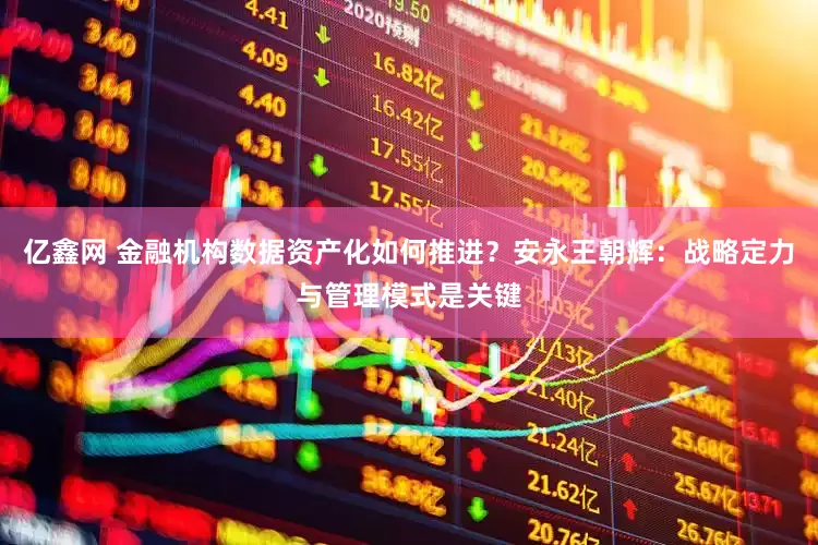 亿鑫网 金融机构数据资产化如何推进？安永王朝辉：战略定力与管理模式是关键