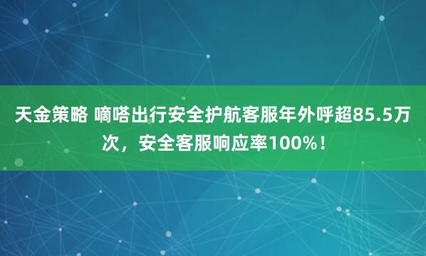 天金策略 嘀嗒出行安全护航客服年外呼超85.5万次，安全客服响应率100%！