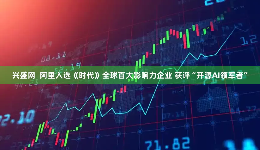 兴盛网  阿里入选《时代》全球百大影响力企业 获评“开源AI领军者”
