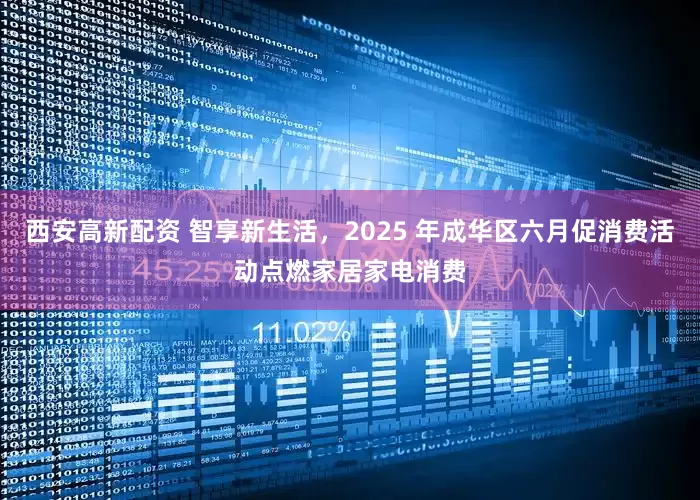 西安高新配资 智享新生活，2025 年成华区六月促消费活动点燃家居家电消费