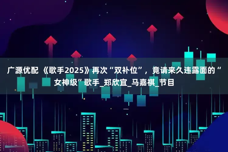 广源优配 《歌手2025》再次“双补位”，竟请来久违露面的“女神级”歌手_郑欣宜_马嘉祺_节目
