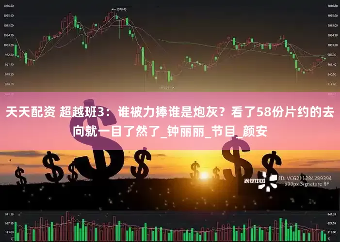 天天配资 超越班3：谁被力捧谁是炮灰？看了58份片约的去向就一目了然了_钟丽丽_节目_颜安