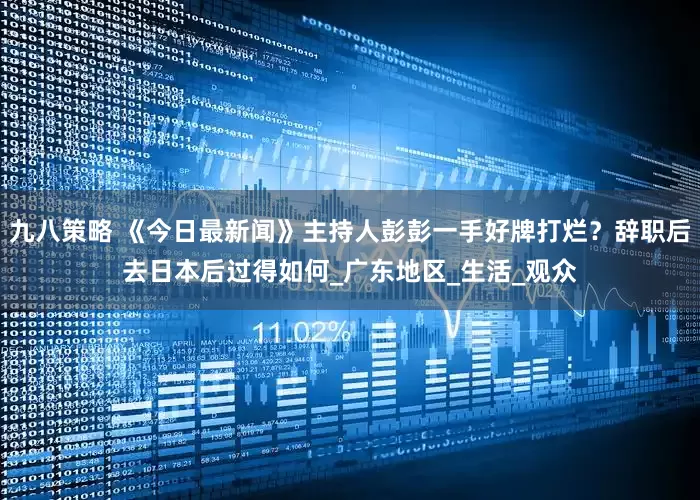 九八策略 《今日最新闻》主持人彭彭一手好牌打烂？辞职后去日本后过得如何_广东地区_生活_观众