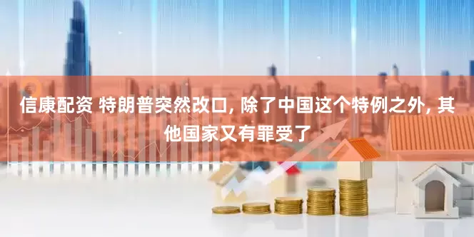 信康配资 特朗普突然改口, 除了中国这个特例之外, 其他国家又有罪受了