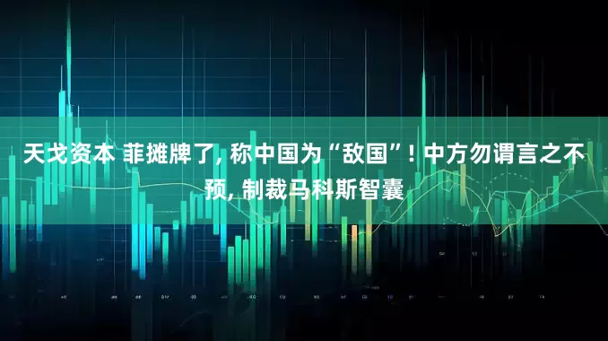 天戈资本 菲摊牌了, 称中国为“敌国”! 中方勿谓言之不预, 制裁马科斯智囊