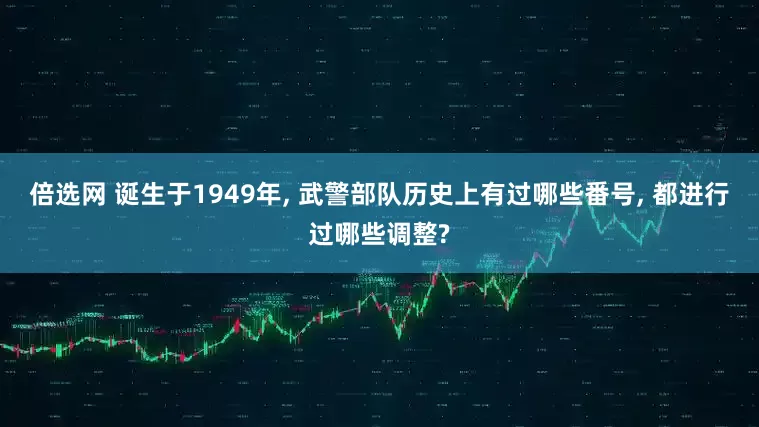 倍选网 诞生于1949年, 武警部队历史上有过哪些番号, 都进行过哪些调整?