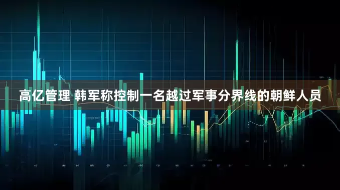 高亿管理 韩军称控制一名越过军事分界线的朝鲜人员