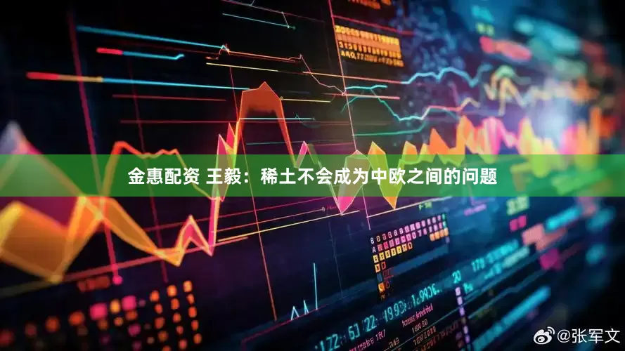 金惠配资 王毅：稀土不会成为中欧之间的问题