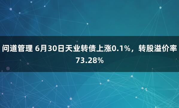 问道管理 6月30日天业转债上涨0.1%，转股溢价率73.28%