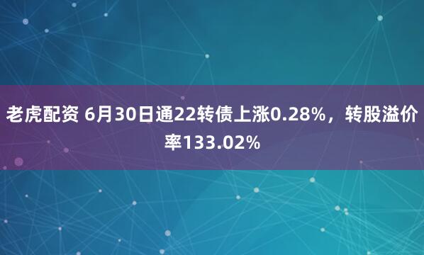 老虎配资 6月30日通22转债上涨0.28%，转股溢价率133.02%