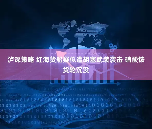 泸深策略 红海货船疑似遭胡塞武装袭击 硝酸铵货轮沉没