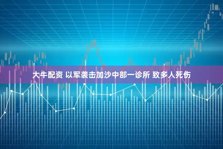 大牛配资 以军袭击加沙中部一诊所 致多人死伤