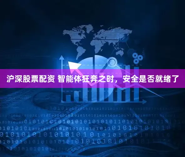 沪深股票配资 智能体狂奔之时，安全是否就绪了