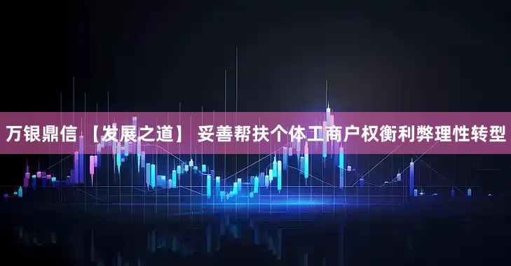万银鼎信 【发展之道】 妥善帮扶个体工商户权衡利弊理性转型