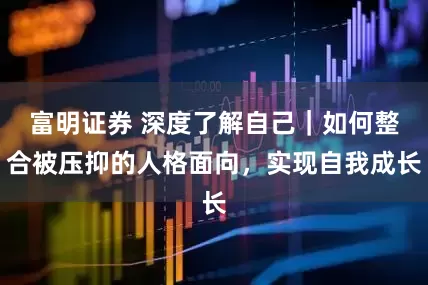 富明证券 深度了解自己｜如何整合被压抑的人格面向，实现自我成长