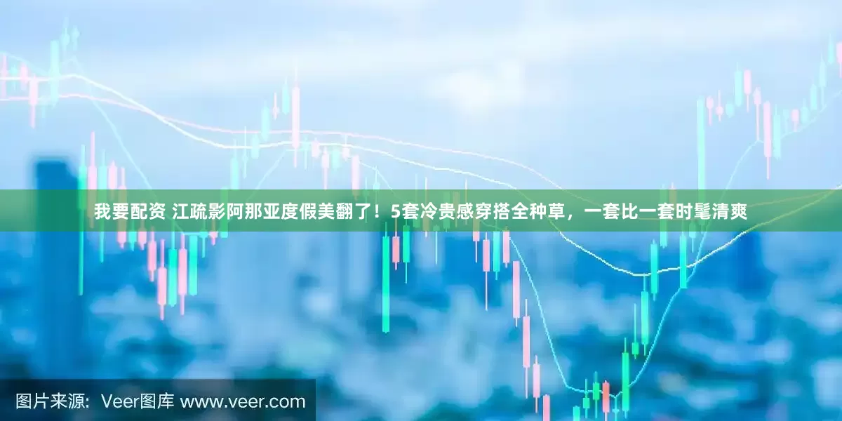 我要配资 江疏影阿那亚度假美翻了！5套冷贵感穿搭全种草，一套比一套时髦清爽