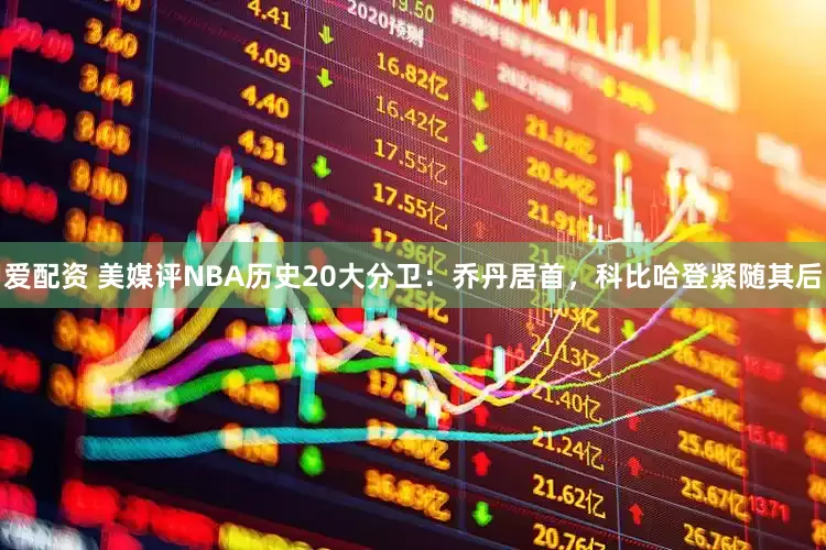 爱配资 美媒评NBA历史20大分卫：乔丹居首，科比哈登紧随其后