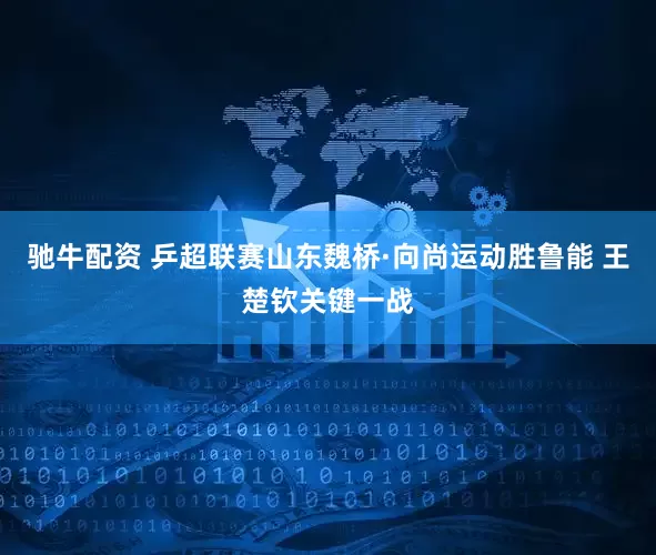 驰牛配资 乒超联赛山东魏桥·向尚运动胜鲁能 王楚钦关键一战