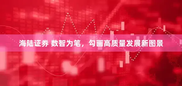 海陆证券 数智为笔，勾画高质量发展新图景
