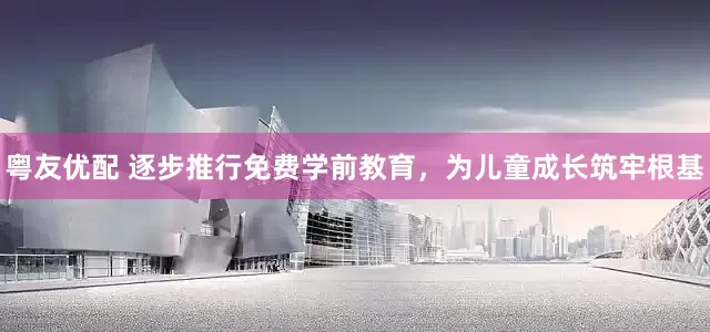 粤友优配 逐步推行免费学前教育，为儿童成长筑牢根基