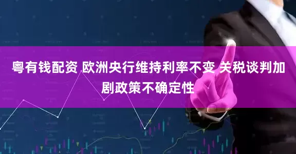 粤有钱配资 欧洲央行维持利率不变 关税谈判加剧政策不确定性