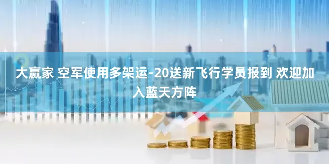 大赢家 空军使用多架运-20送新飞行学员报到 欢迎加入蓝天方阵