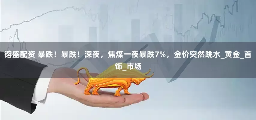 镕盛配资 暴跌！暴跌！深夜，焦煤一夜暴跌7%，金价突然跳水_黄金_首饰_市场