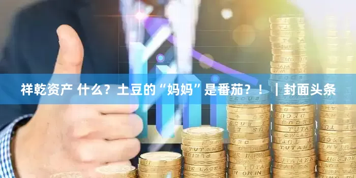 祥乾资产 什么？土豆的“妈妈”是番茄？！｜封面头条