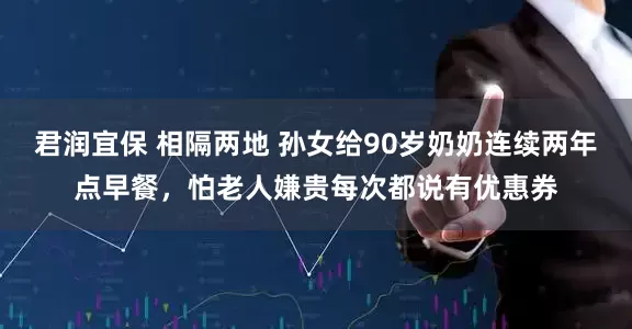 君润宜保 相隔两地 孙女给90岁奶奶连续两年点早餐，怕老人嫌贵每次都说有优惠券
