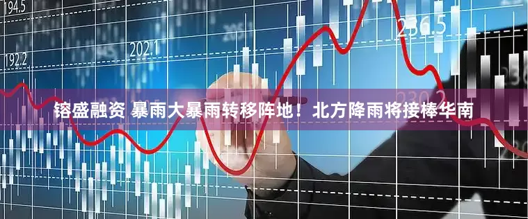 镕盛融资 暴雨大暴雨转移阵地！北方降雨将接棒华南