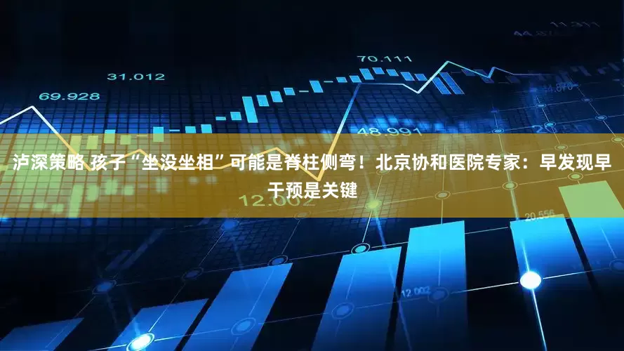泸深策略 孩子“坐没坐相”可能是脊柱侧弯！北京协和医院专家：早发现早干预是关键