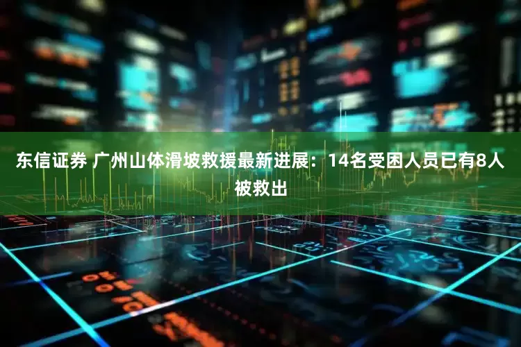 东信证券 广州山体滑坡救援最新进展：14名受困人员已有8人被救出