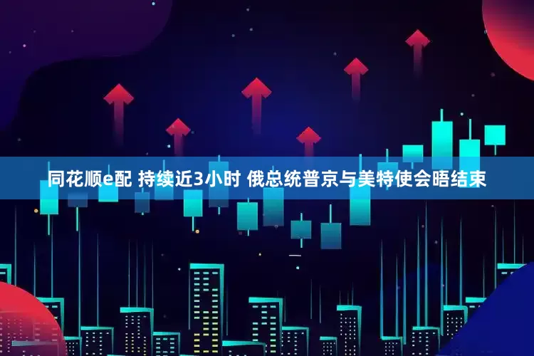 同花顺e配 持续近3小时 俄总统普京与美特使会晤结束
