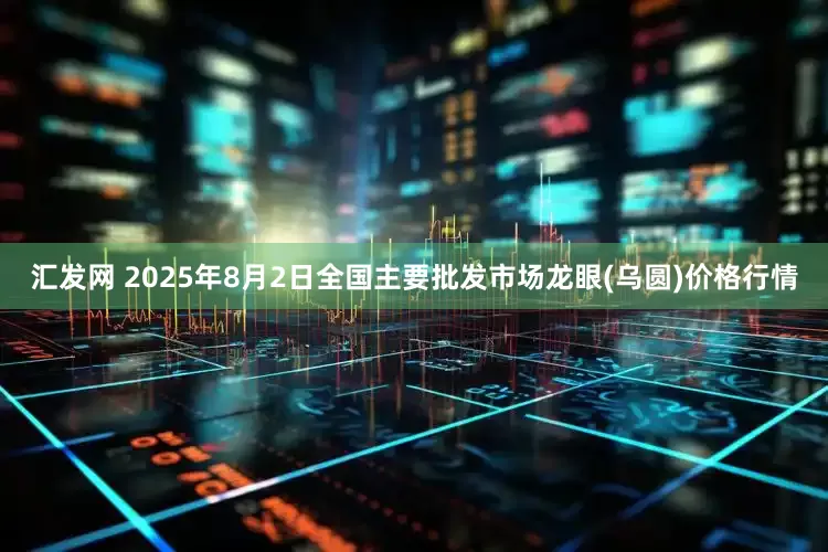 汇发网 2025年8月2日全国主要批发市场龙眼(乌圆)价格行情
