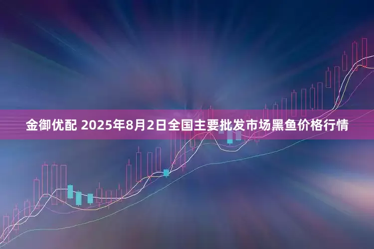 金御优配 2025年8月2日全国主要批发市场黑鱼价格行情