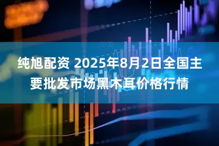 纯旭配资 2025年8月2日全国主要批发市场黑木耳价格行情