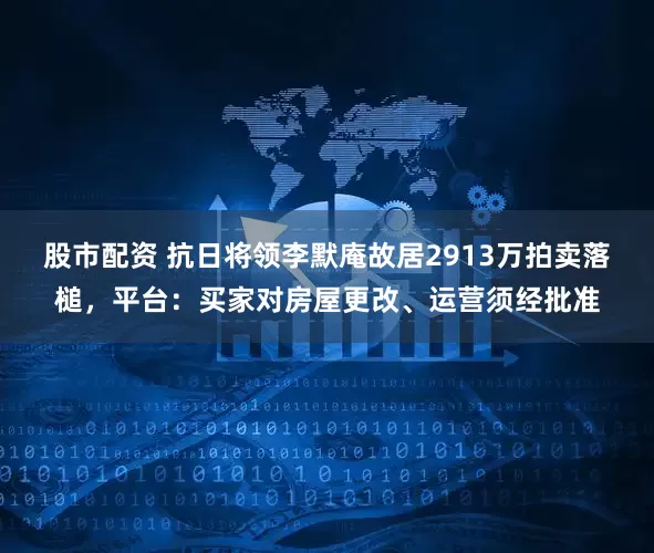 股市配资 抗日将领李默庵故居2913万拍卖落槌，平台：买家对房屋更改、运营须经批准