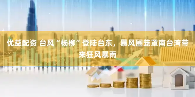 优益配资 台风“杨柳”登陆台东，暴风圈笼罩南台湾带来狂风暴雨