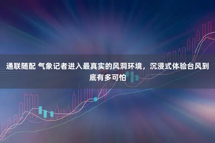 通联随配 气象记者进入最真实的风洞环境，沉浸式体验台风到底有多可怕