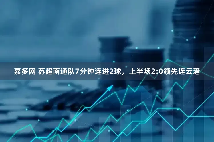 嘉多网 苏超南通队7分钟连进2球，上半场2:0领先连云港