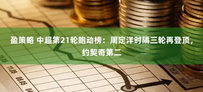 盈策略 中超第21轮跑动榜：周定洋时隔三轮再登顶，约契奇第二