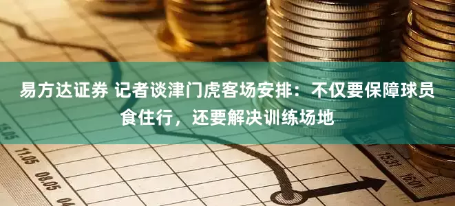 易方达证券 记者谈津门虎客场安排：不仅要保障球员食住行，还要解决训练场地